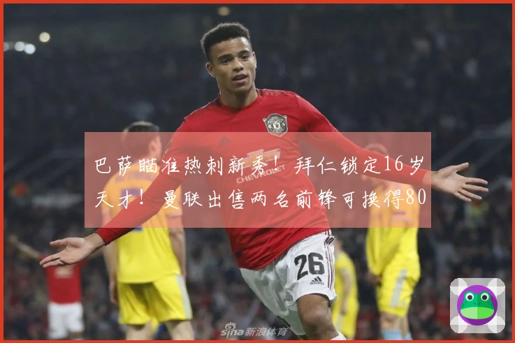 巴萨瞄准热刺新秀！拜仁锁定16岁天才！曼联出售两名前锋可换得8000万