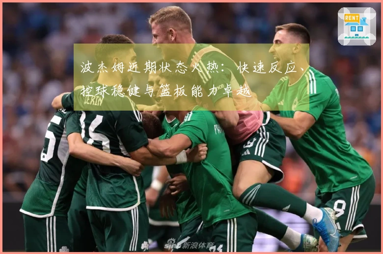 波杰姆近期状态火热：快速反应、控球稳健与篮板能力卓越