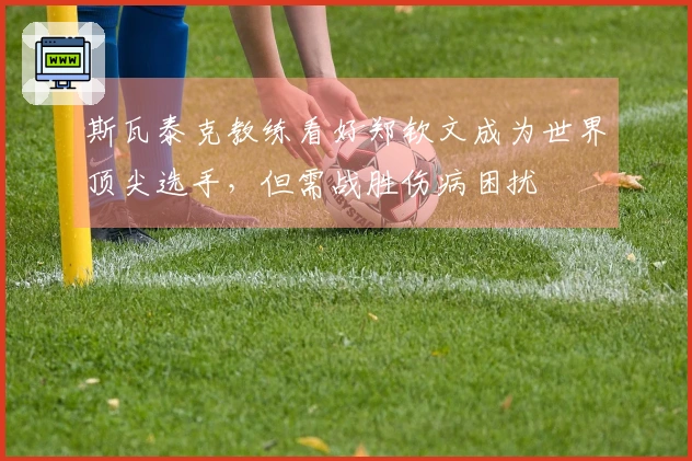 斯瓦泰克教练看好郑钦文成为世界顶尖选手，但需战胜伤病困扰