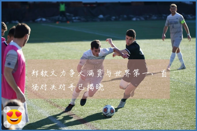 郑钦文力争大满贯与世界第一，首场对决对手已揭晓