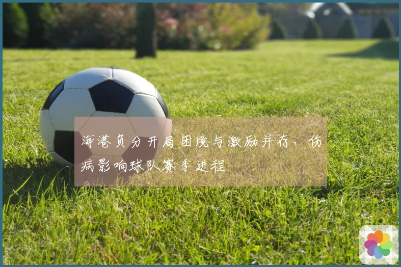 海港负分开局困境与激励并存，伤病影响球队赛季进程