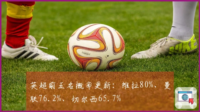 英超前五名概率更新：维拉80%、曼联76.2%、切尔西65.7%