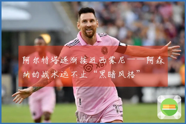 阿尔特塔逐渐接近西蒙尼——阿森纳的战术远不止“黑暗风格”