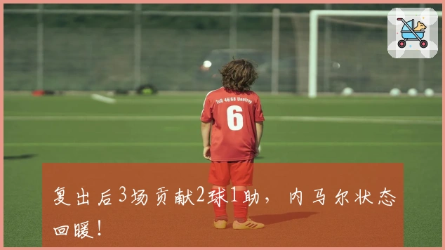复出后3场贡献2球1助，内马尔状态回暖！