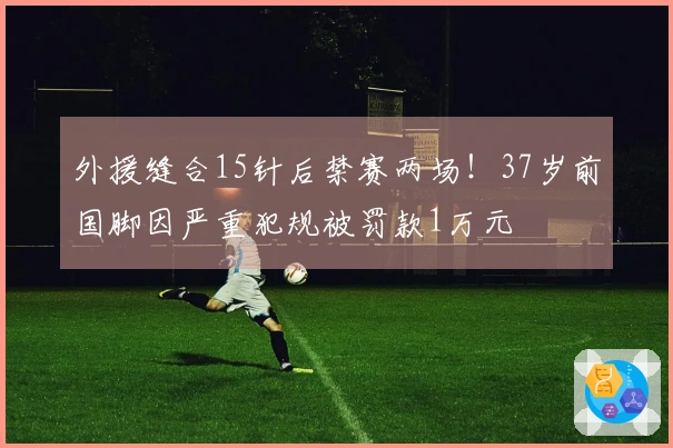 外援缝合15针后禁赛两场！37岁前国脚因严重犯规被罚款1万元