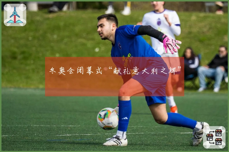 冬奥会闭幕式“献礼意大利之辉”