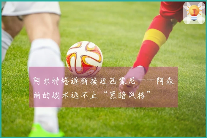 阿尔特塔逐渐接近西蒙尼——阿森纳的战术远不止“黑暗风格”