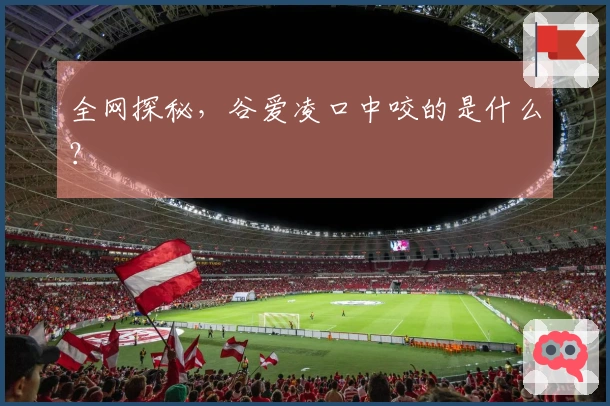 全网探秘，谷爱凌口中咬的是什么？