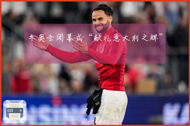 冬奥会闭幕式“献礼意大利之辉”