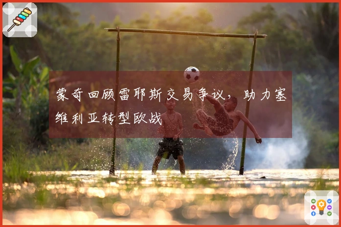 蒙奇回顾雷耶斯交易争议，助力塞维利亚转型欧战