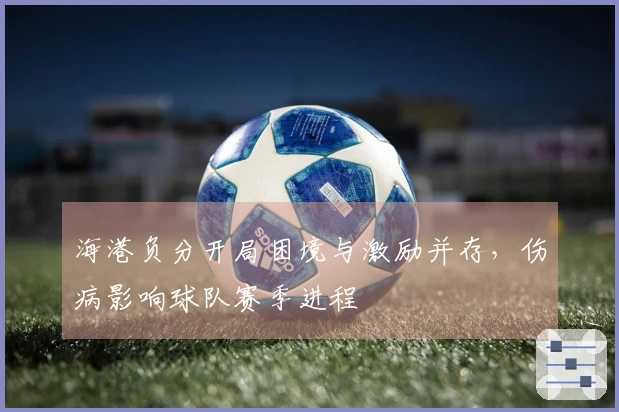 海港负分开局困境与激励并存，伤病影响球队赛季进程