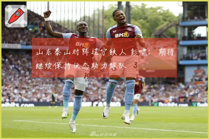 山东泰山对阵辽宁铁人 彭啸：期待继续保持状态助力球队