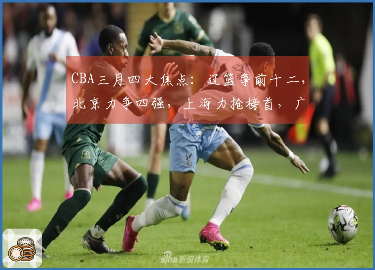 CBA三月四大焦点：辽篮争前十二，北京力争四强，上海力抢榜首，广东持续增援