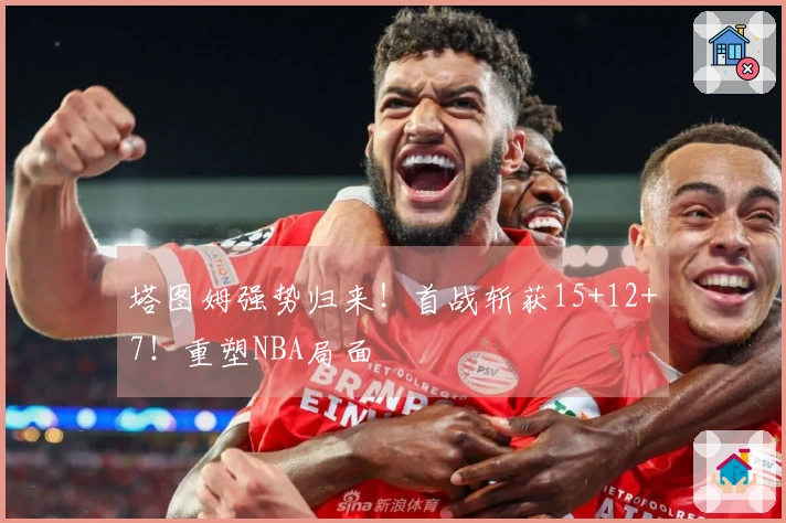 塔图姆强势归来！首战斩获15+12+7！重塑NBA局面